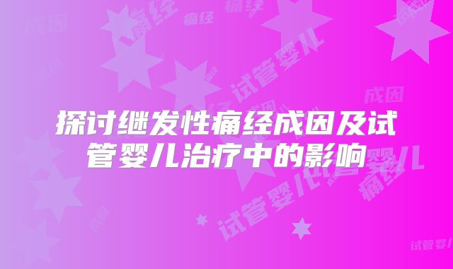 探讨继发性痛经成因及试管婴儿治疗中的影响