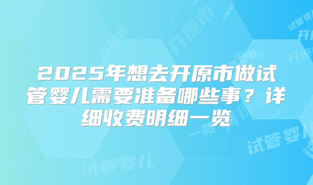 2025年想去开原市做试管婴儿需要准备哪些事?详细收费明细一览
