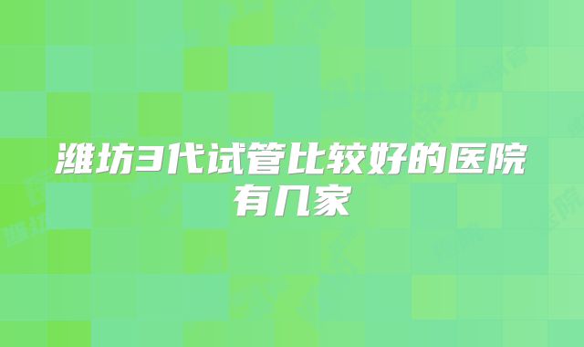 潍坊3代试管比较好的医院有几家
