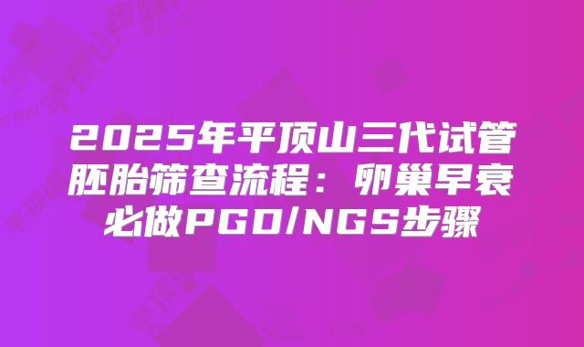 2025年平顶山三代试管胚胎筛查流程:卵巢早衰必做PGD/NGS步骤