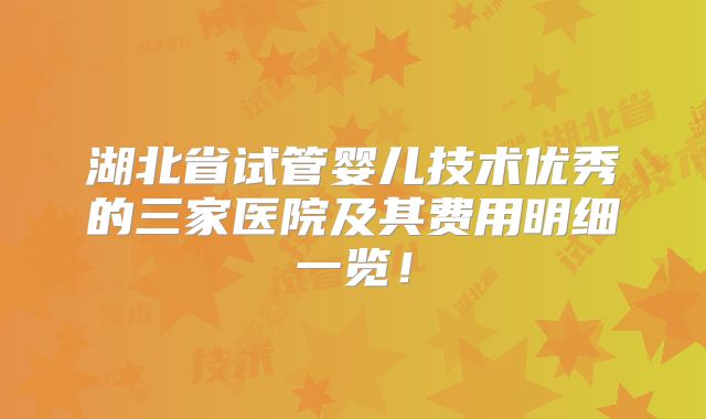 湖北省试管婴儿技术优秀的三家医院及其费用明细一览!