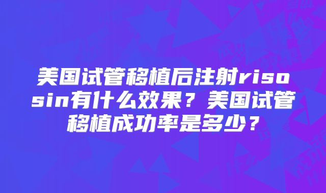 美国试管移植后注射risosin有什么效果?美国试管移植成功率是多少?