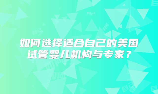 如何选择适合自己的美国试管婴儿机构与专家?