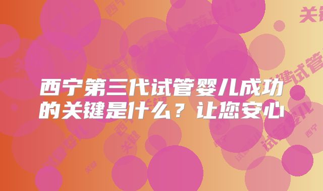 西宁第三代试管婴儿成功的关键是什么?让您安心
