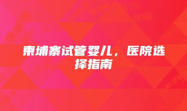 柬埔寨试管婴儿,医院选择指南