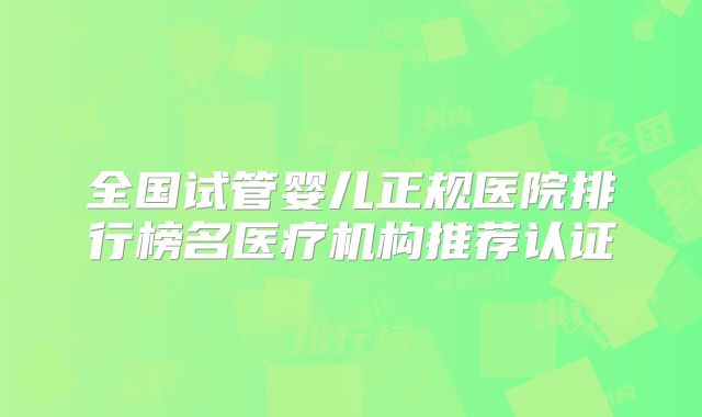 全国试管婴儿正规医院排行榜名医疗机构推荐认证