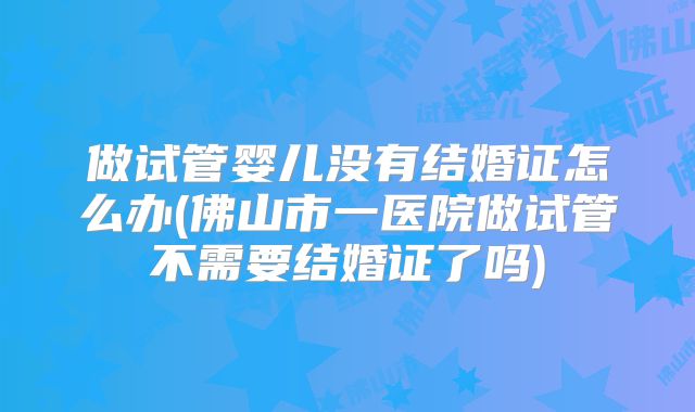 做试管婴儿没有结婚证怎么办(佛山市一医院做试管不需要结婚证了吗)