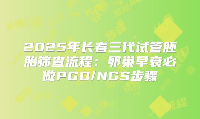 2025年长春三代试管胚胎筛查流程：卵巢早衰必做PGD/NGS步骤