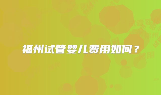 福州试管婴儿费用如何?