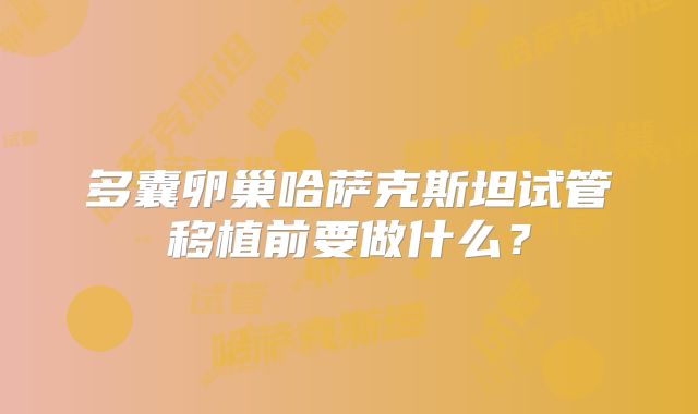 多囊卵巢哈萨克斯坦试管移植前要做什么?