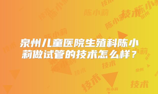 泉州儿童医院生殖科陈小莉做试管的技术怎么样?