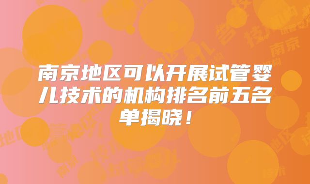 南京地区可以开展试管婴儿技术的机构排名前五名单揭晓！
