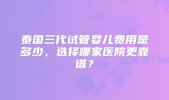 泰国三代试管婴儿费用是多少,选择哪家医院更靠谱?