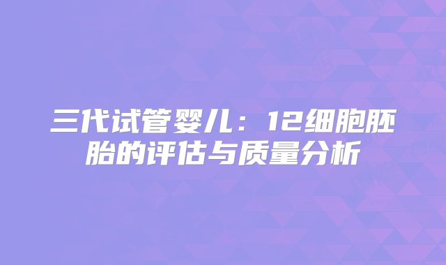 三代试管婴儿:12细胞胚胎的评估与质量分析