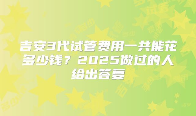 吉安3代试管费用一共能花多少钱?2025做过的人给出答复