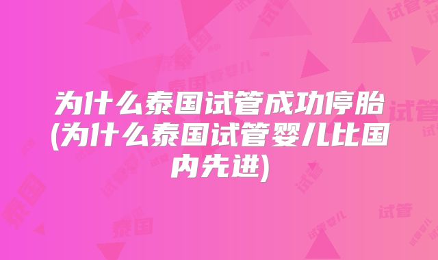 为什么泰国试管成功停胎(为什么泰国试管婴儿比国内先进)
