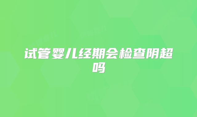 试管婴儿经期会检查阴超吗