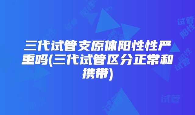 三代试管支原体阳性性严重吗(三代试管区分正常和携带)