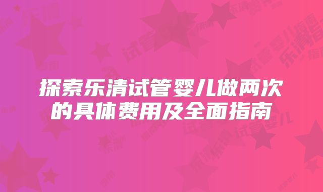 探索乐清试管婴儿做两次的具体费用及全面指南