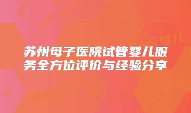 苏州母子医院试管婴儿服务全方位评价与经验分享