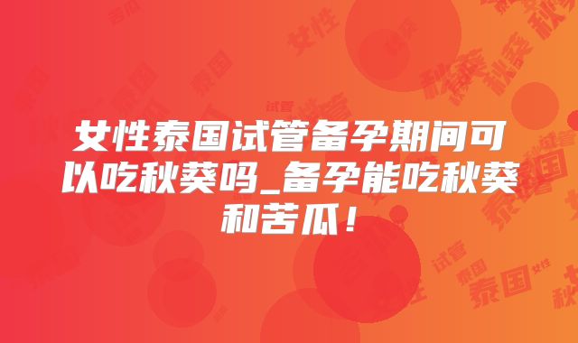 女性泰国试管备孕期间可以吃秋葵吗_备孕能吃秋葵和苦瓜！