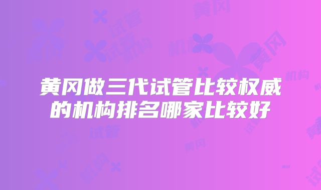 黄冈做三代试管比较权威的机构排名哪家比较好