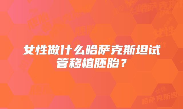女性做什么哈萨克斯坦试管移植胚胎？