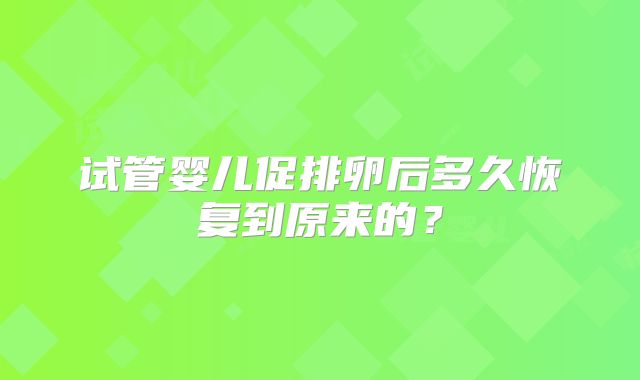 试管婴儿促排卵后多久恢复到原来的？