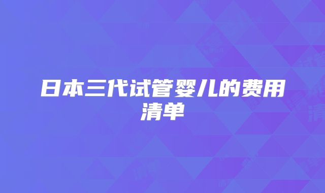 日本三代试管婴儿的费用清单