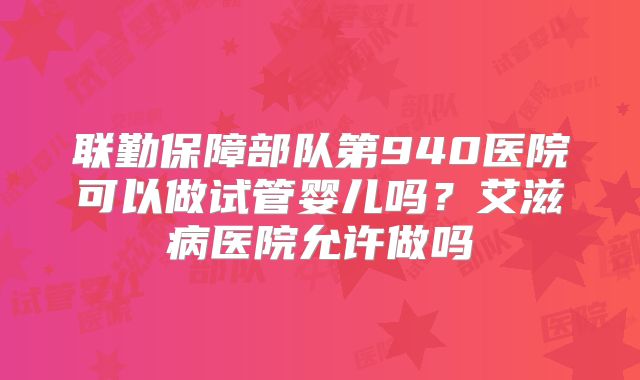 联勤保障部队第940医院可以做试管婴儿吗?艾滋病医院允许做吗
