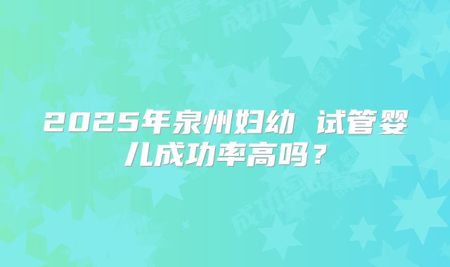 2025年泉州妇幼 试管婴儿成功率高吗？
