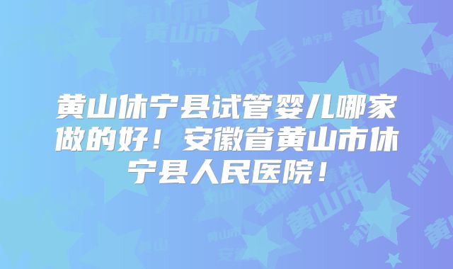 黄山休宁县试管婴儿哪家做的好!安徽省黄山市休宁县人民医院!