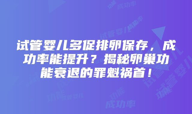 试管婴儿多促排卵保存，成功率能提升？揭秘卵巢功能衰退的罪魁祸首！