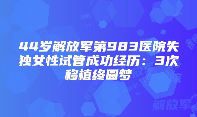 44岁解放军第983医院失独女性试管成功经历:3次移植终圆梦