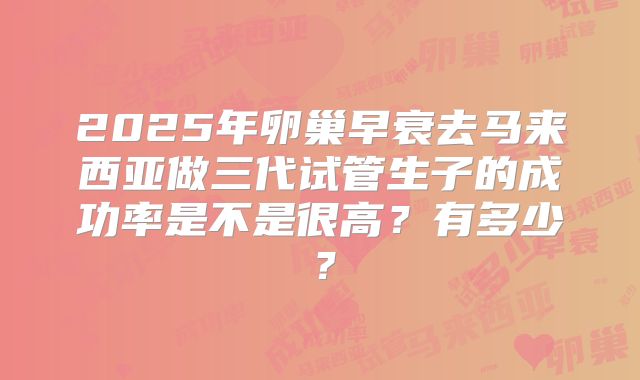 2025年卵巢早衰去马来西亚做三代试管生子的成功率是不是很高?有多少?