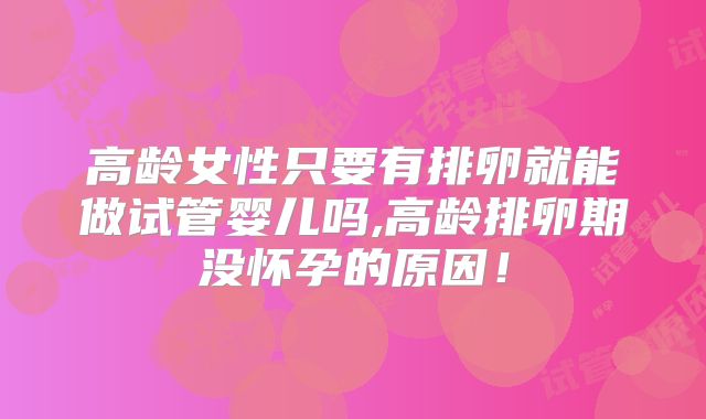 高龄女性只要有排卵就能做试管婴儿吗,高龄排卵期没怀孕的原因!
