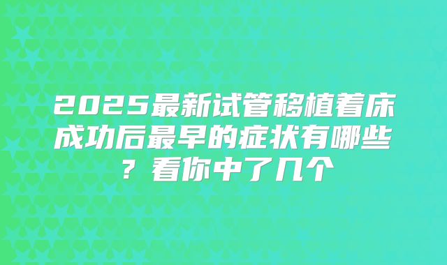 2025最新试管移植着床成功后最早的症状有哪些?看你中了几个
