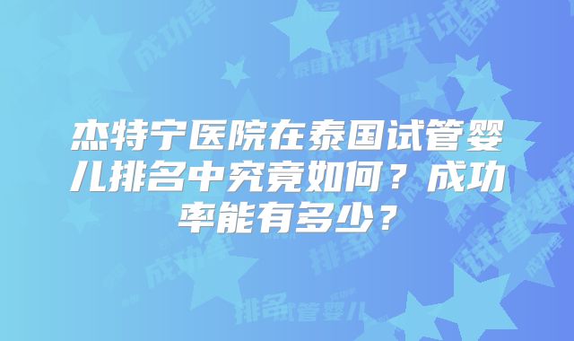 杰特宁医院在泰国试管婴儿排名中究竟如何？成功率能有多少？