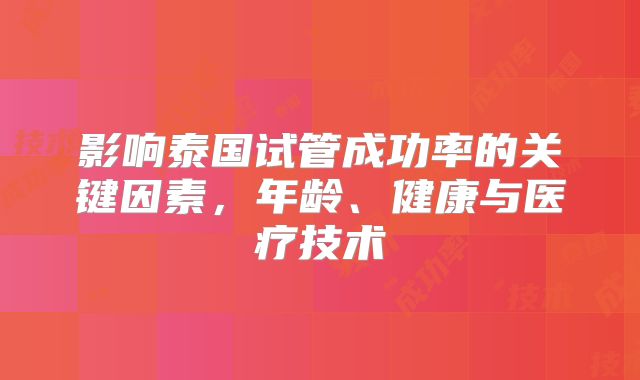 影响泰国试管成功率的关键因素,年龄、健康与医疗技术