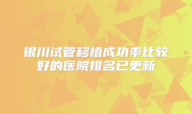 银川试管移植成功率比较好的医院排名已更新