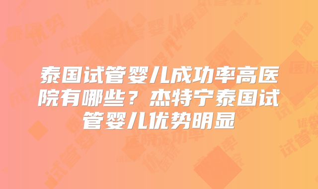 泰国试管婴儿成功率高医院有哪些?杰特宁泰国试管婴儿优势明显