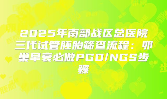 2025年南部战区总医院三代试管胚胎筛查流程：卵巢早衰必做PGD/NGS步骤