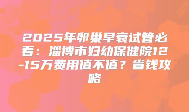 2025年卵巢早衰试管必看:淄博市妇幼保健院12-15万费用值不值?省钱攻略