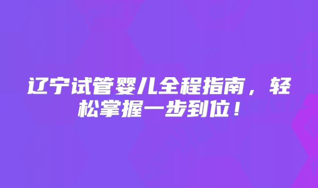 辽宁试管婴儿全程指南,轻松掌握一步到位!