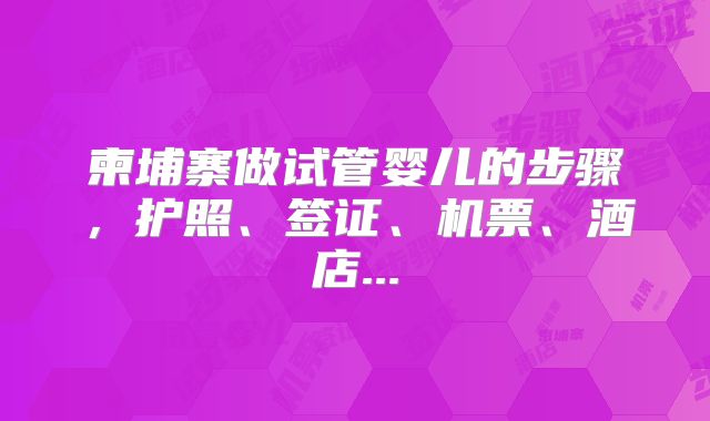 柬埔寨做试管婴儿的步骤,护照、签证、机票、酒店...
