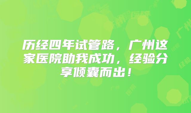 历经四年试管路，广州这家医院助我成功，经验分享倾囊而出！