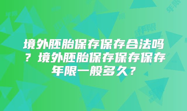 境外胚胎保存保存合法吗?境外胚胎保存保存保存年限一般多久?
