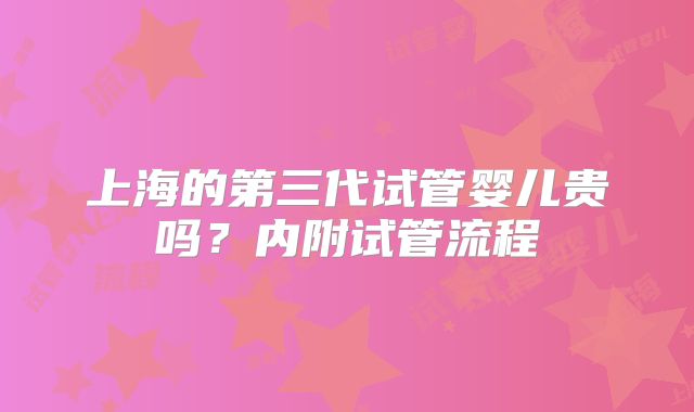 上海的第三代试管婴儿贵吗？内附试管流程