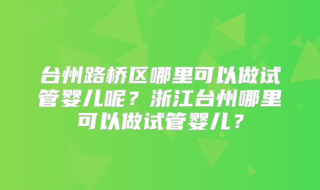 台州路桥区哪里可以做试管婴儿呢？浙江台州哪里可以做试管婴儿？