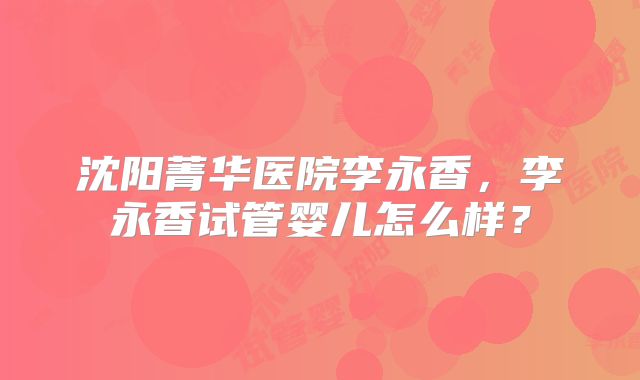 沈阳菁华医院李永香,李永香试管婴儿怎么样?